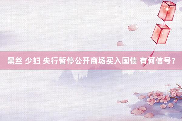 黑丝 少妇 央行暂停公开商场买入国债 有何信号？
