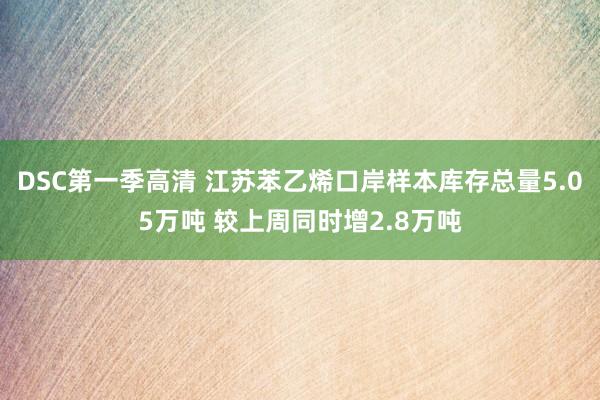 DSC第一季高清 江苏苯乙烯口岸样本库存总量5.05万吨 较上周同时增2.8万吨