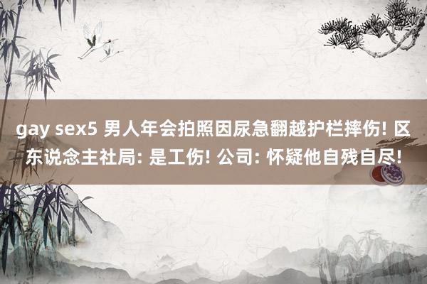 gay sex5 男人年会拍照因尿急翻越护栏摔伤! 区东说念主社局: 是工伤! 公司: 怀疑他自残自尽!