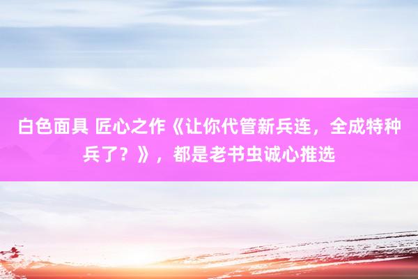 白色面具 匠心之作《让你代管新兵连，全成特种兵了？》，都是老书虫诚心推选