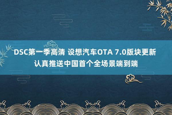 DSC第一季高清 设想汽车OTA 7.0版块更新 认真推送中国首个全场景端到端