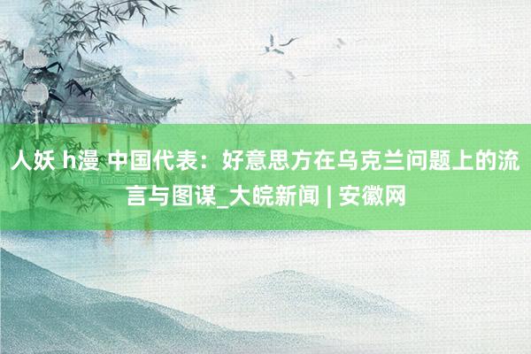 人妖 h漫 中国代表：好意思方在乌克兰问题上的流言与图谋_大皖新闻 | 安徽网