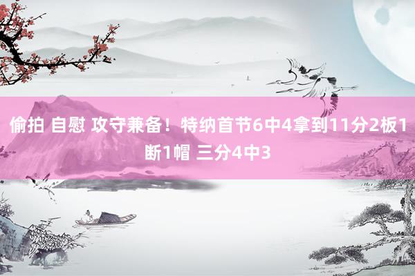 偷拍 自慰 攻守兼备！特纳首节6中4拿到11分2板1断1帽 三分4中3