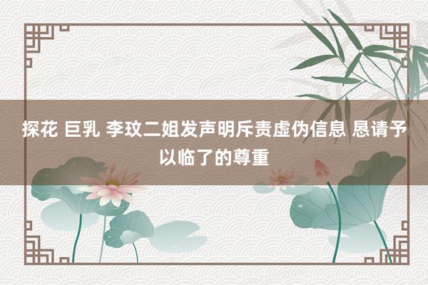 探花 巨乳 李玟二姐发声明斥责虚伪信息 恳请予以临了的尊重