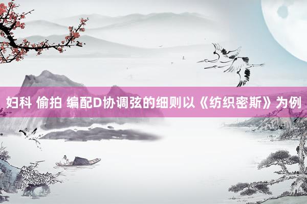 妇科 偷拍 编配D协调弦的细则以《纺织密斯》为例