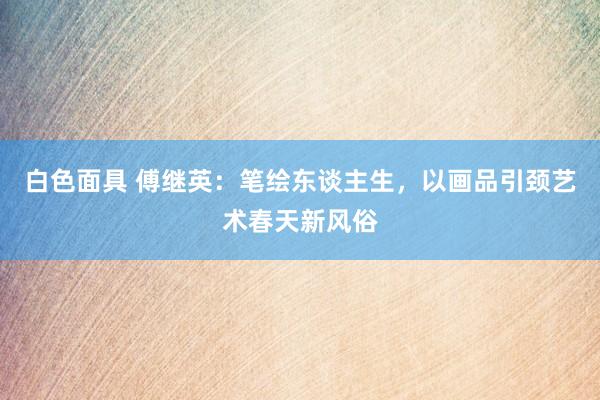 白色面具 傅继英：笔绘东谈主生，以画品引颈艺术春天新风俗
