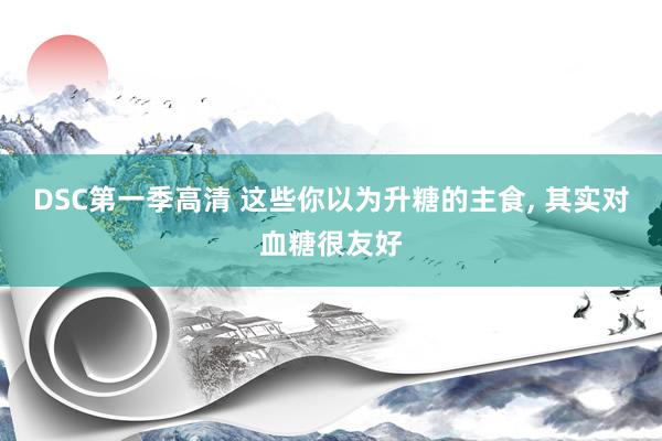 DSC第一季高清 这些你以为升糖的主食， 其实对血糖很友好