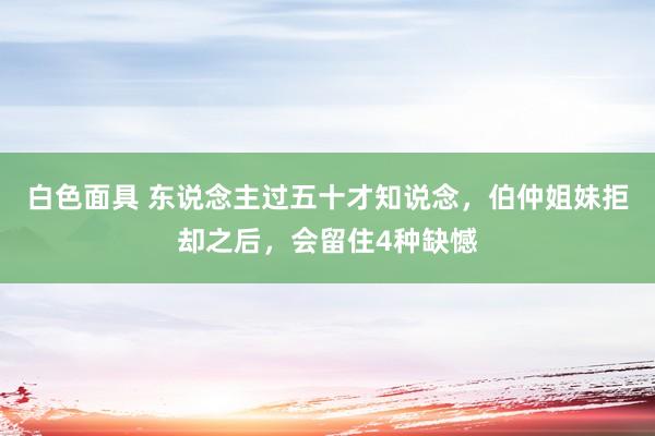 白色面具 东说念主过五十才知说念，伯仲姐妹拒却之后，会留住4种缺憾