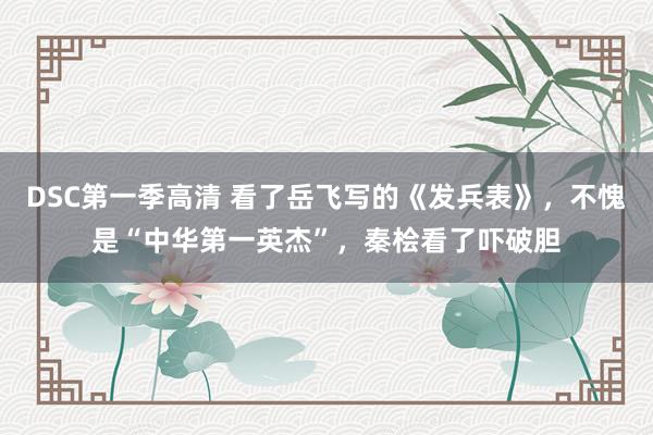 DSC第一季高清 看了岳飞写的《发兵表》，不愧是“中华第一英杰”，秦桧看了吓破胆