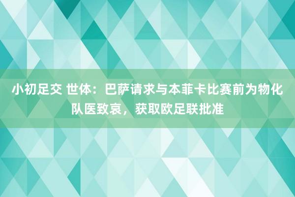 小初足交 世体：巴萨请求与本菲卡比赛前为物化队医致哀，获取欧足联批准
