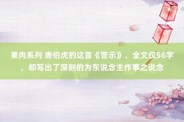 果肉系列 唐伯虎的这首《警示》，全文仅56字，却写出了深刻的为东说念主作事之说念