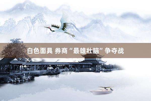 白色面具 券商“最雄壮脑”争夺战