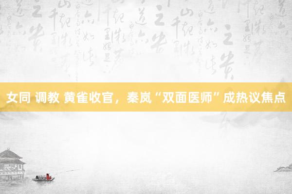 女同 调教 黄雀收官，秦岚“双面医师”成热议焦点