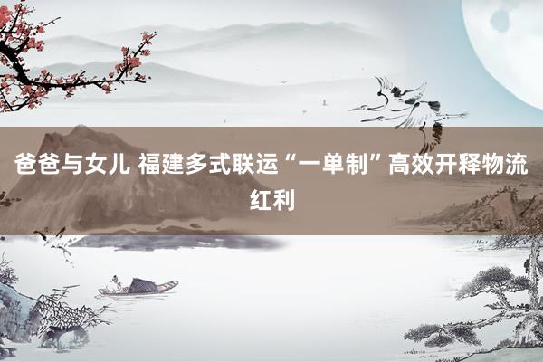 爸爸与女儿 福建多式联运“一单制”高效开释物流红利