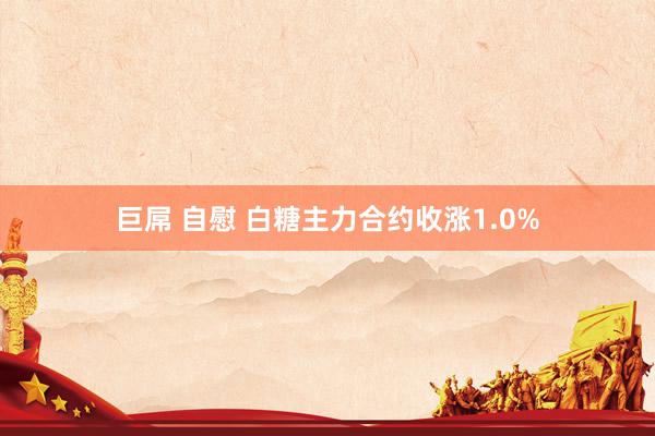 巨屌 自慰 白糖主力合约收涨1.0%