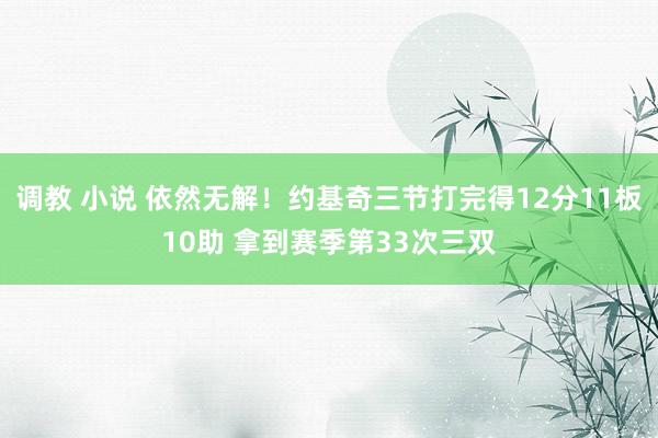 调教 小说 依然无解！约基奇三节打完得12分11板10助 拿到赛季第33次三双