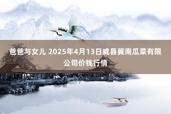 爸爸与女儿 2025年4月13日威县冀南瓜菜有限公司价钱行情