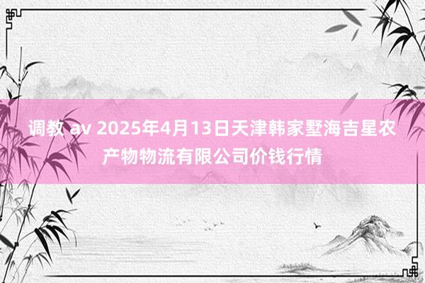 调教 av 2025年4月13日天津韩家墅海吉星农产物物流有限公司价钱行情