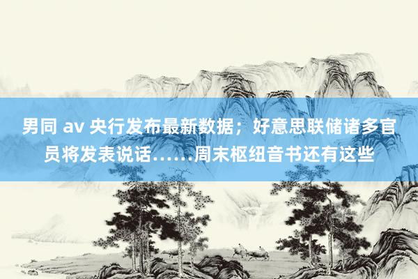 男同 av 央行发布最新数据；好意思联储诸多官员将发表说话……周末枢纽音书还有这些