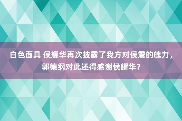 白色面具 侯耀华再次披露了我方对侯震的魄力，郭德纲对此还得感谢侯耀华？