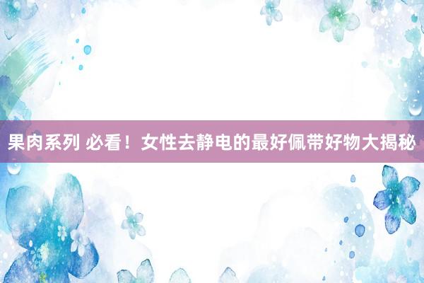果肉系列 必看！女性去静电的最好佩带好物大揭秘