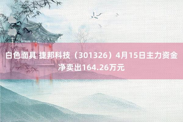 白色面具 捷邦科技（301326）4月15日主力资金净卖出164.26万元