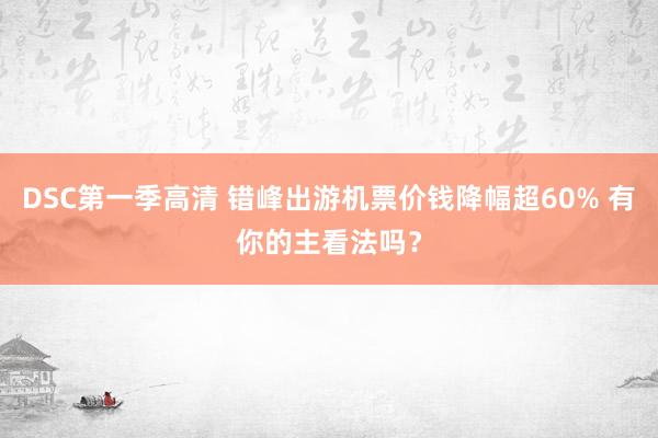 DSC第一季高清 错峰出游机票价钱降幅超60% 有你的主看法吗？