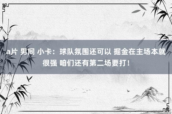 a片 男同 小卡：球队氛围还可以 掘金在主场本就很强 咱们还有第二场要打！