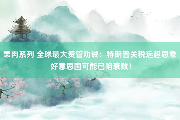 果肉系列 全球最大资管劝诫：特朗普关税远超思象 好意思国可能已陷衰败！