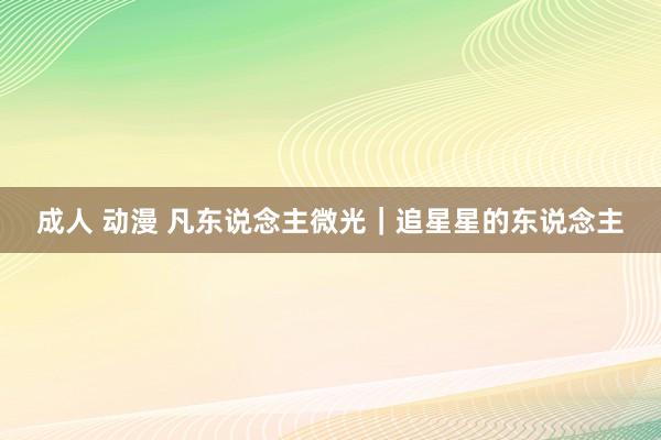 成人 动漫 凡东说念主微光｜追星星的东说念主