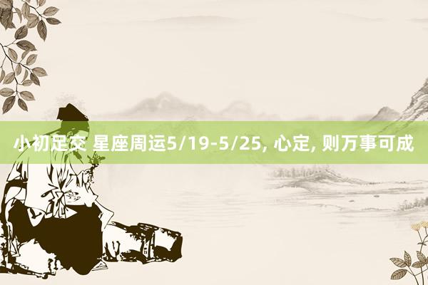 小初足交 星座周运5/19-5/25， 心定， 则万事可成
